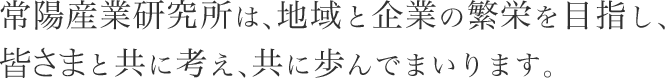 常陽産業研究所は、地域と企業の繁栄を目指し、皆さまと共に考え、共に歩んでまいります。